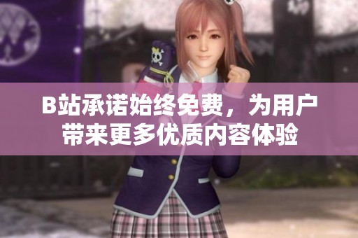 B站承诺始终免费，为用户带来更多优质内容体验