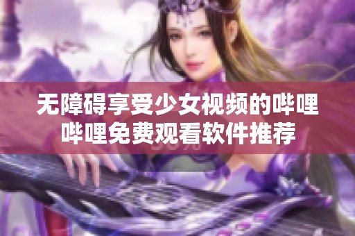 无障碍享受少女视频的哔哩哔哩免费观看软件推荐