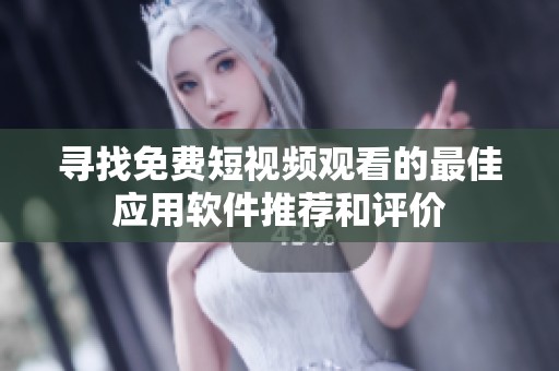 寻找免费短视频观看的最佳应用软件推荐和评价