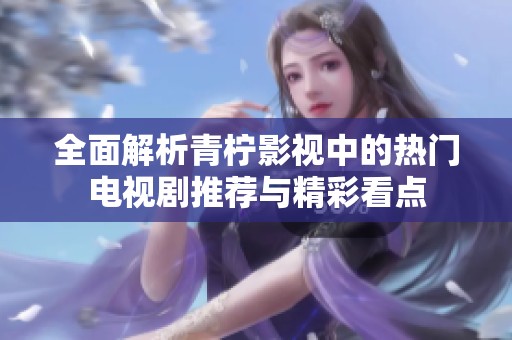 全面解析青柠影视中的热门电视剧推荐与精彩看点
