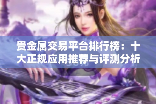 贵金属交易平台排行榜：十大正规应用推荐与评测分析