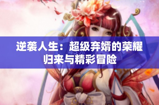逆袭人生：超级弃婿的荣耀归来与精彩冒险