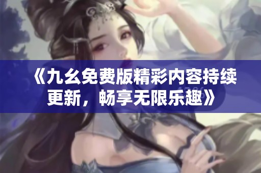 《九幺免费版精彩内容持续更新，畅享无限乐趣》