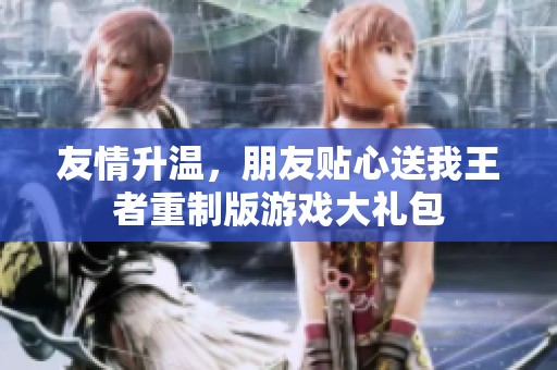 友情升温，朋友贴心送我王者重制版游戏大礼包