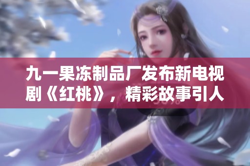 九一果冻制品厂发布新电视剧《红桃》，精彩故事引人期待