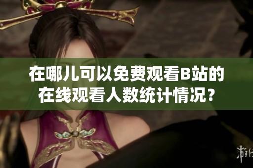 在哪儿可以免费观看B站的在线观看人数统计情况？