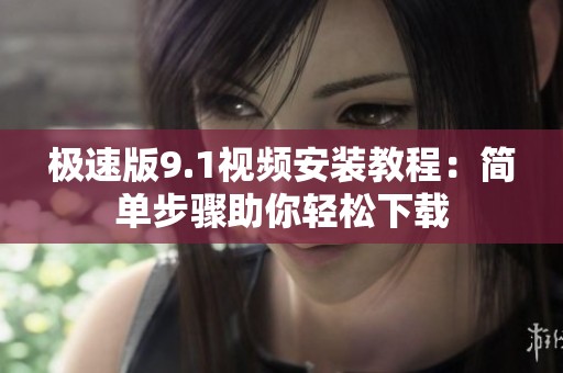 极速版9.1视频安装教程：简单步骤助你轻松下载