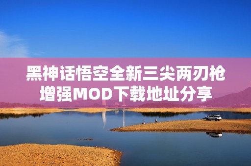 黑神话悟空全新三尖两刃枪增强MOD下载地址分享