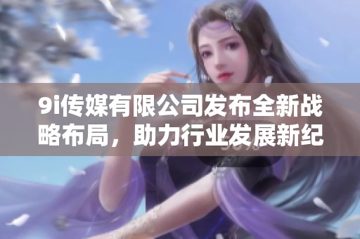 9i传媒有限公司发布全新战略布局，助力行业发展新纪元