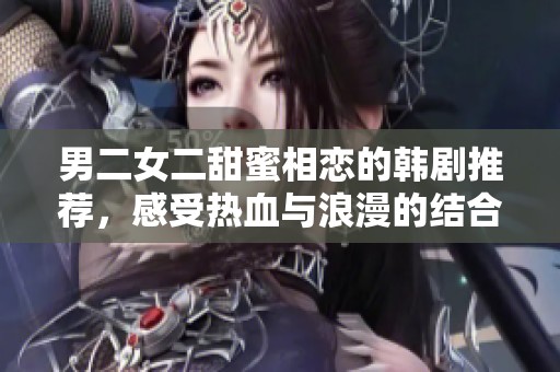 男二女二甜蜜相恋的韩剧推荐，感受热血与浪漫的结合