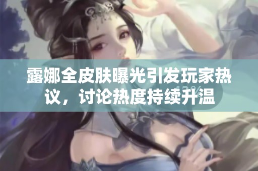 露娜全皮肤曝光引发玩家热议，讨论热度持续升温