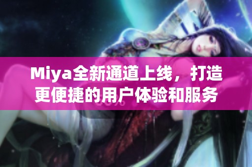 Miya全新通道上线，打造更便捷的用户体验和服务