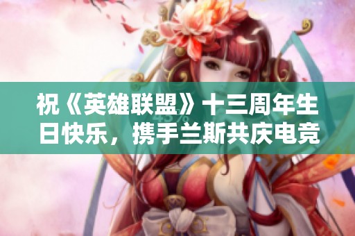祝《英雄联盟》十三周年生日快乐，携手兰斯共庆电竞盛典！