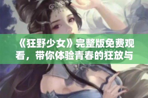 《狂野少女》完整版免费观看，带你体验青春的狂放与激情