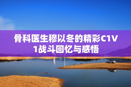 骨科医生穆以冬的精彩C1V1战斗回忆与感悟