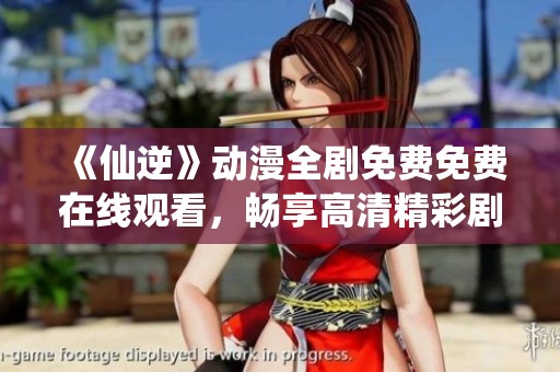 《仙逆》动漫全剧免费免费在线观看，畅享高清精彩剧情