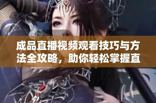 成品直播视频观看技巧与方法全攻略，助你轻松掌握直播精髓