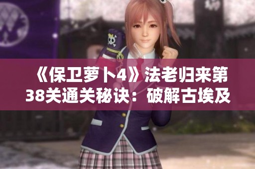 《保卫萝卜4》法老归来第38关通关秘诀：破解古埃及的战略挑战
