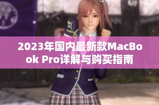 2023年国内最新款MacBook Pro详解与购买指南