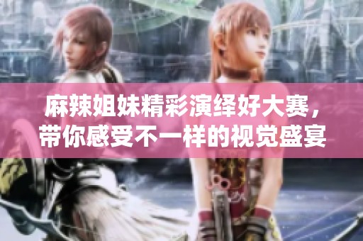 麻辣姐妹精彩演绎好大赛，带你感受不一样的视觉盛宴