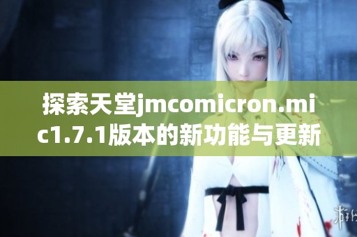 探索天堂jmcomicron.mic1.7.1版本的新功能与更新亮点