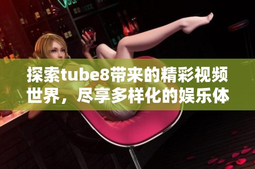 探索tube8带来的精彩视频世界，尽享多样化的娱乐体验