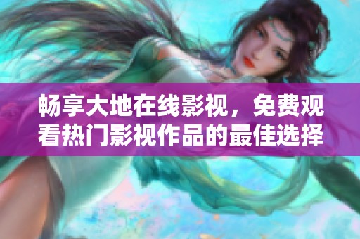 畅享大地在线影视，免费观看热门影视作品的最佳选择