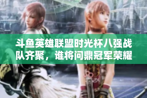 斗鱼英雄联盟时光杯八强战队齐聚，谁将问鼎冠军荣耀？