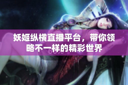 妖姬纵横直播平台，带你领略不一样的精彩世界