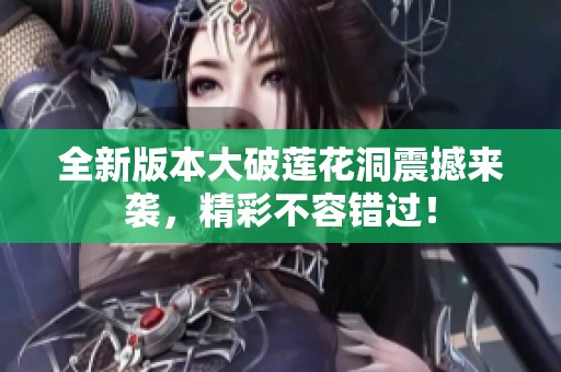 全新版本大破莲花洞震撼来袭，精彩不容错过！