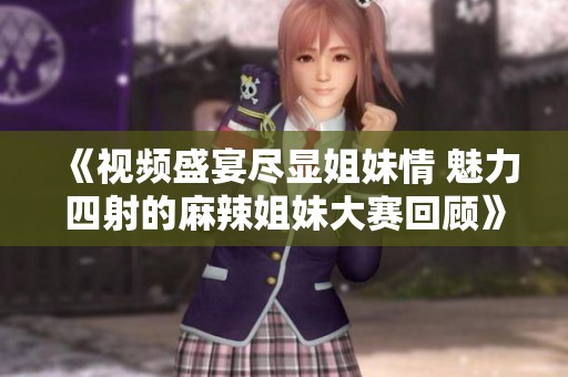 《视频盛宴尽显姐妹情 魅力四射的麻辣姐妹大赛回顾》