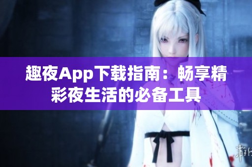 趣夜App下载指南：畅享精彩夜生活的必备工具