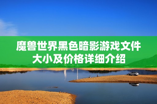 魔兽世界黑色暗影游戏文件大小及价格详细介绍