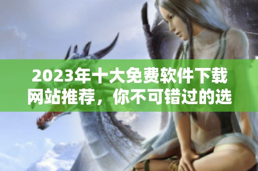 2023年十大免费软件下载网站推荐，你不可错过的选择