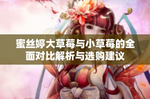 蜜丝婷大草莓与小草莓的全面对比解析与选购建议