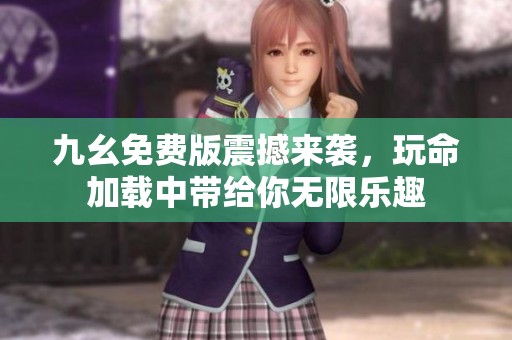 九幺免费版震撼来袭，玩命加载中带给你无限乐趣