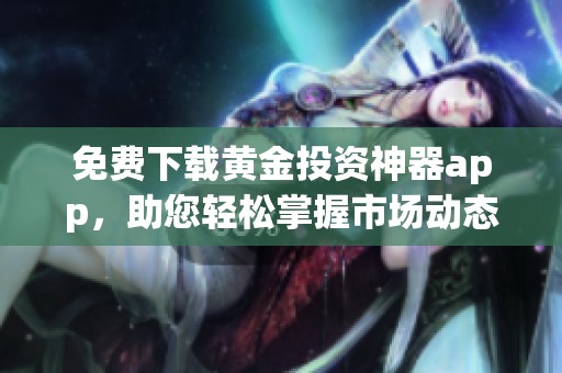 免费下载黄金投资神器app，助您轻松掌握市场动态