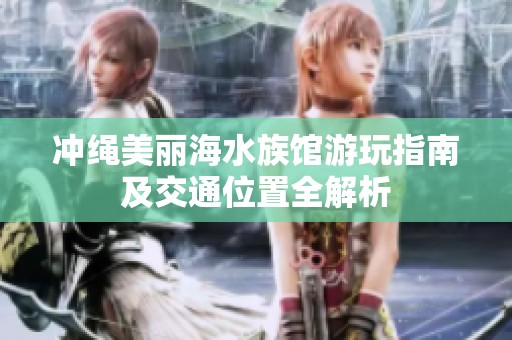 冲绳美丽海水族馆游玩指南及交通位置全解析