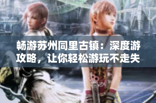 畅游苏州同里古镇：深度游攻略，让你轻松游玩不走失