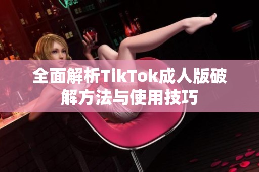 全面解析TikTok成人版破解方法与使用技巧