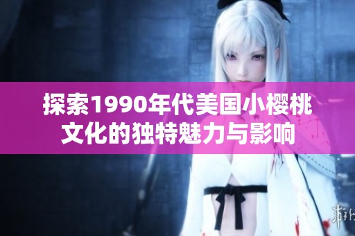 探索1990年代美国小樱桃文化的独特魅力与影响