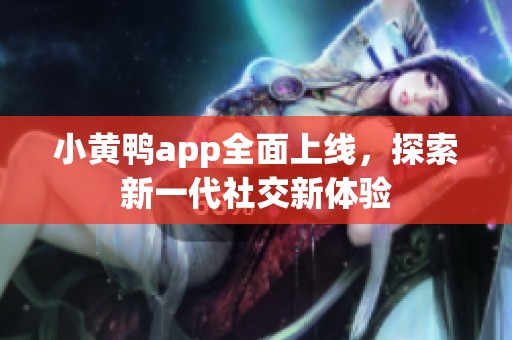 小黄鸭app全面上线，探索新一代社交新体验