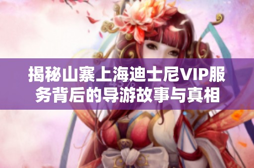揭秘山寨上海迪士尼VIP服务背后的导游故事与真相