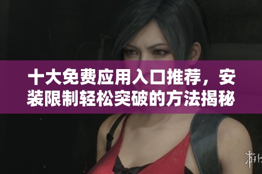 十大免费应用入口推荐，安装限制轻松突破的方法揭秘