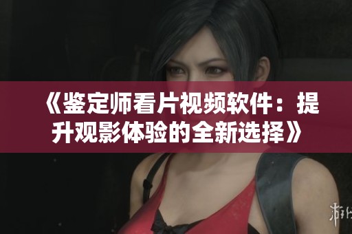 《鉴定师看片视频软件：提升观影体验的全新选择》