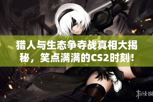 猎人与生态争夺战真相大揭秘，笑点满满的CS2时刻！