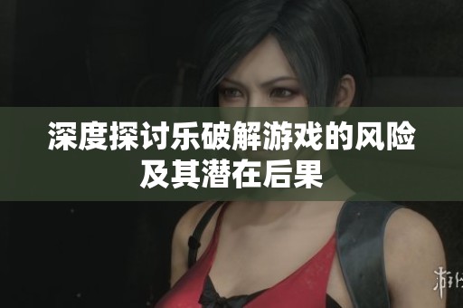 深度探讨乐破解游戏的风险及其潜在后果
