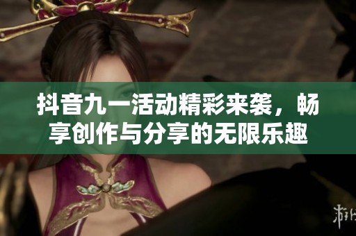 抖音九一活动精彩来袭，畅享创作与分享的无限乐趣