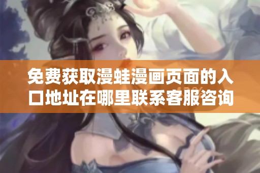 免费获取漫蛙漫画页面的入口地址在哪里联系客服咨询技巧