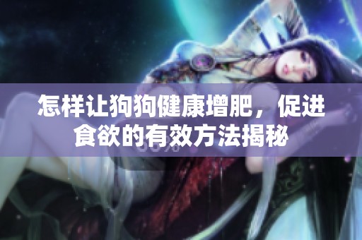 怎样让狗狗健康增肥，促进食欲的有效方法揭秘